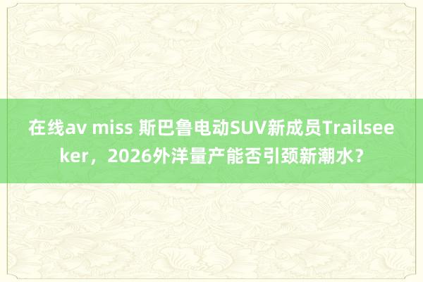 在线av miss 斯巴鲁电动SUV新成员Trailseeker，2026外洋量产能否引颈新潮水？