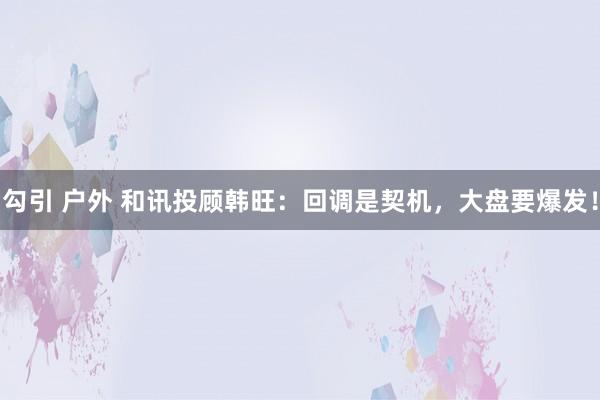 勾引 户外 和讯投顾韩旺：回调是契机，大盘要爆发！