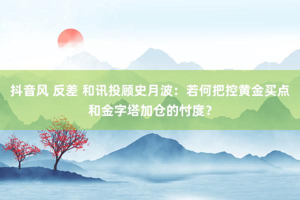 抖音风 反差 和讯投顾史月波：若何把控黄金买点和金字塔加仓的忖度？