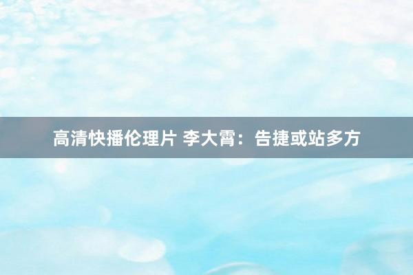 高清快播伦理片 李大霄：告捷或站多方