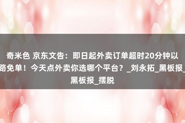 奇米色 京东文告：即日起外卖订单超时20分钟以上沿路免单！今天点外卖你选哪个平台？_刘永拓_黑板报_摆脱