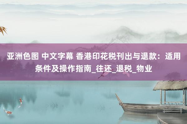 亚洲色图 中文字幕 香港印花税刊出与退款：适用条件及操作指南_往还_退税_物业