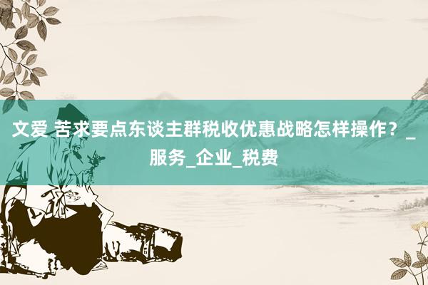 文爱 苦求要点东谈主群税收优惠战略怎样操作？_服务_企业_税费