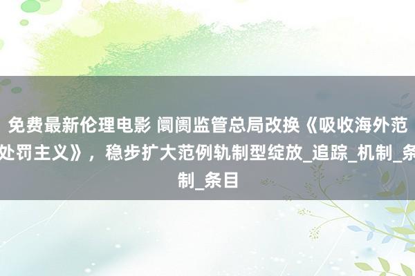 免费最新伦理电影 阛阓监管总局改换《吸收海外范例处罚主义》，稳步扩大范例轨制型绽放_追踪_机制_条目