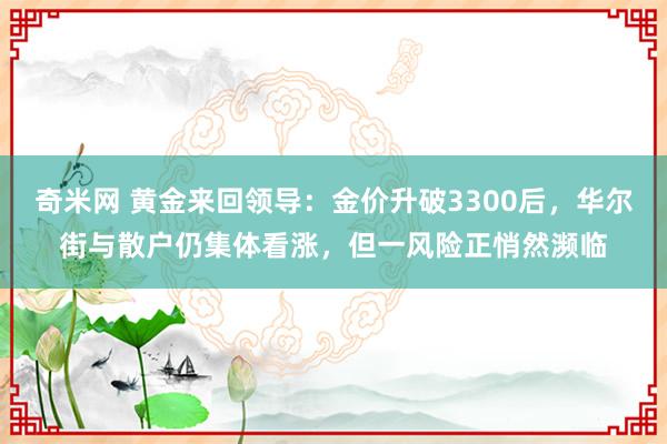 奇米网 黄金来回领导：金价升破3300后，华尔街与散户仍集体看涨，但一风险正悄然濒临