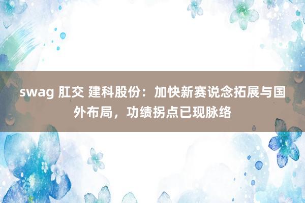 swag 肛交 建科股份：加快新赛说念拓展与国外布局，功绩拐点已现脉络