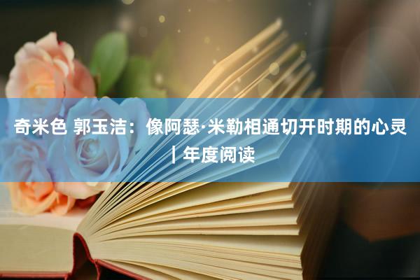 奇米色 郭玉洁：像阿瑟·米勒相通切开时期的心灵｜年度阅读