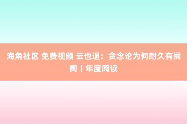 海角社区 免费视频 云也退：贪念论为何耐久有阛阓丨年度阅读