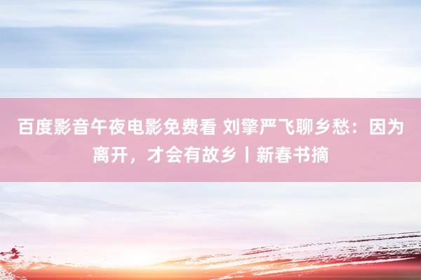 百度影音午夜电影免费看 刘擎严飞聊乡愁：因为离开，才会有故乡丨新春书摘