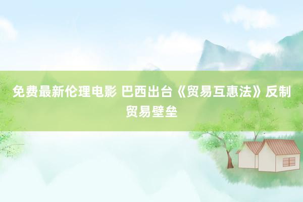 免费最新伦理电影 巴西出台《贸易互惠法》反制贸易壁垒