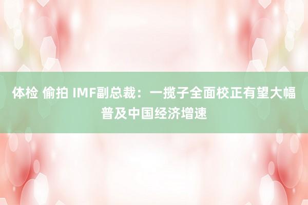 体检 偷拍 IMF副总裁：一揽子全面校正有望大幅普及中国经济增速