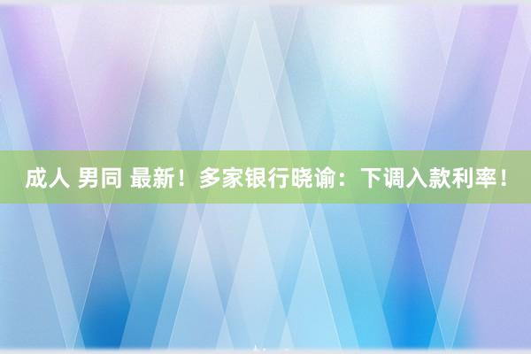 成人 男同 最新！多家银行晓谕：下调入款利率！