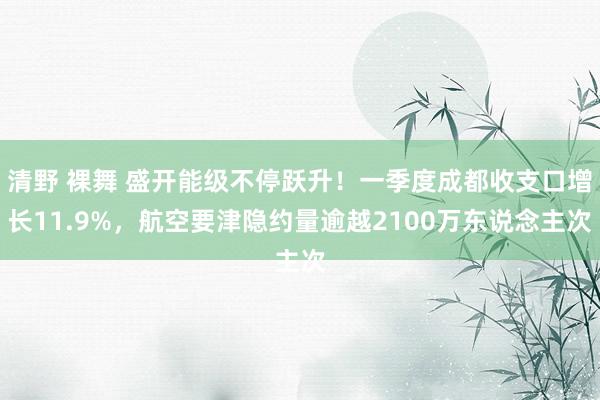 清野 裸舞 盛开能级不停跃升！一季度成都收支口增长11.9%，航空要津隐约量逾越2100万东说念主次