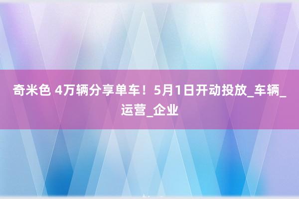 奇米色 4万辆分享单车！5月1日开动投放_车辆_运营_企业