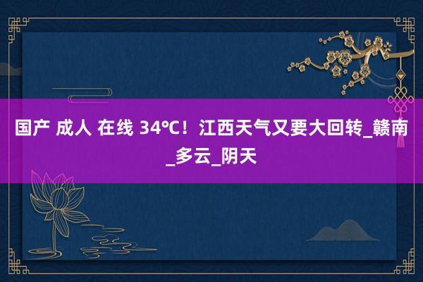 国产 成人 在线 34℃！江西天气又要大回转_赣南_多云_阴天