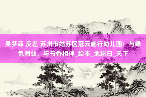 吴梦菲 反差 苏州市姑苏区冠云施行幼儿园：与绿色同业，与书香相伴_绘本_地球日_天下