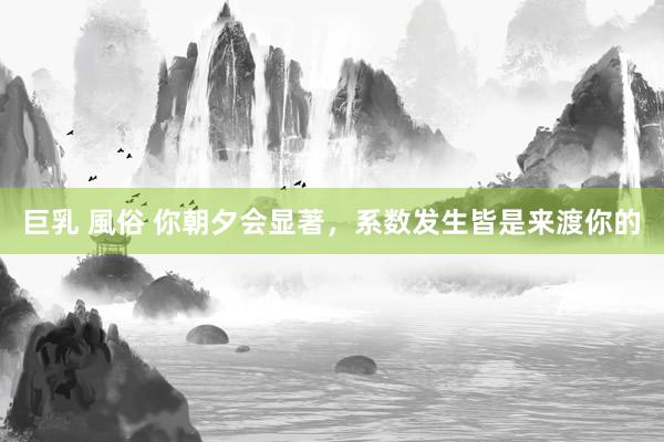 巨乳 風俗 你朝夕会显著，系数发生皆是来渡你的