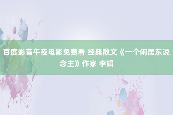 百度影音午夜电影免费看 经典散文《一个闲居东说念主》作家 李娟