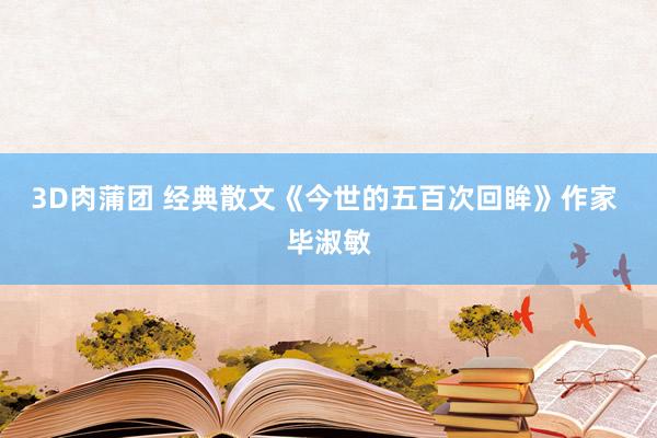 3D肉蒲团 经典散文《今世的五百次回眸》作家 毕淑敏