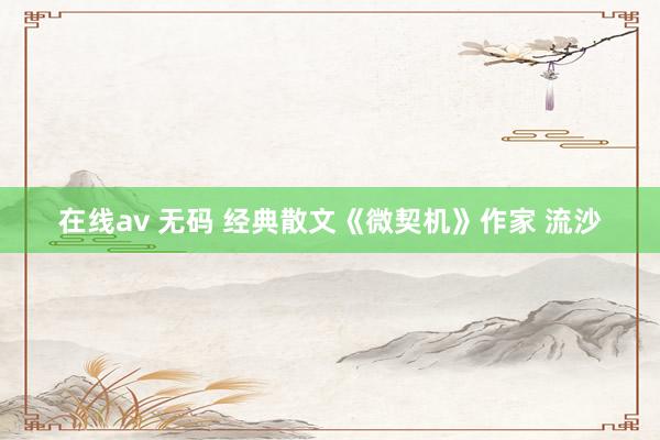 在线av 无码 经典散文《微契机》作家 流沙