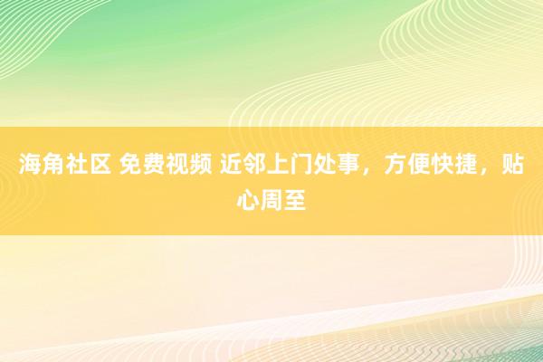 海角社区 免费视频 近邻上门处事，方便快捷，贴心周至