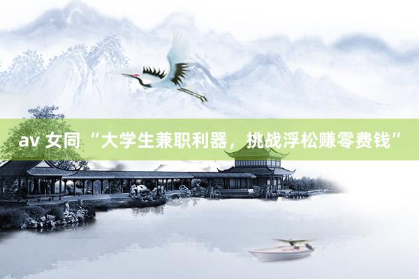 av 女同 “大学生兼职利器，挑战浮松赚零费钱”