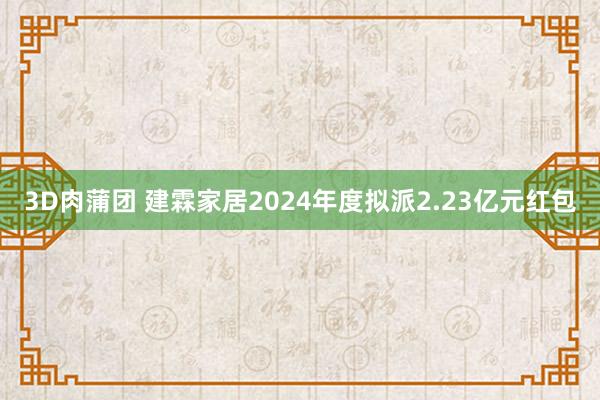 3D肉蒲团 建霖家居2024年度拟派2.23亿元红包