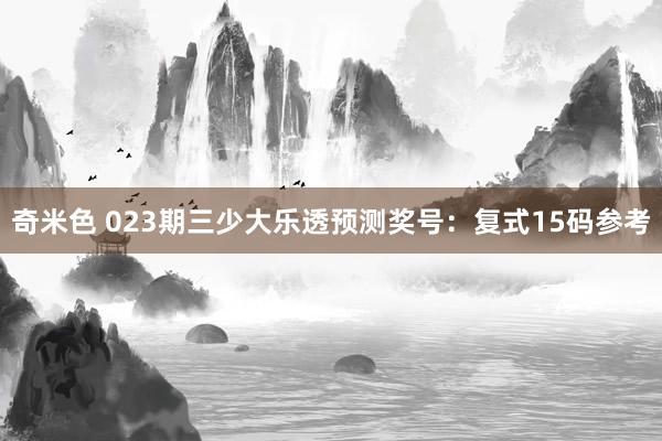 奇米色 023期三少大乐透预测奖号：复式15码参考