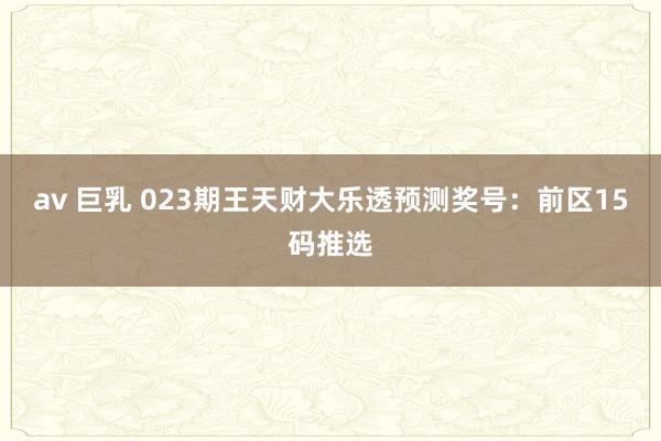 av 巨乳 023期王天财大乐透预测奖号：前区15码推选