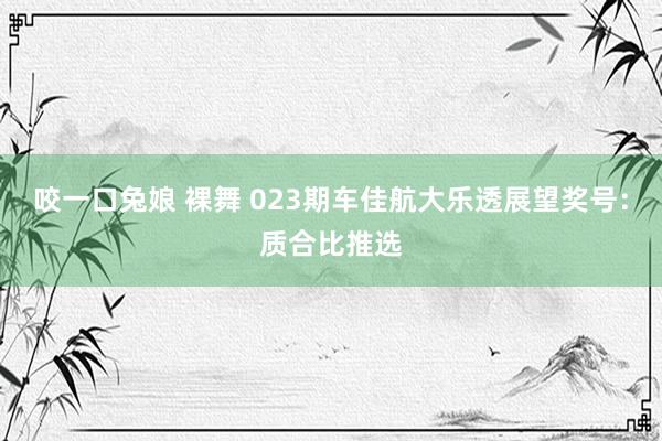 咬一口兔娘 裸舞 023期车佳航大乐透展望奖号：质合比推选
