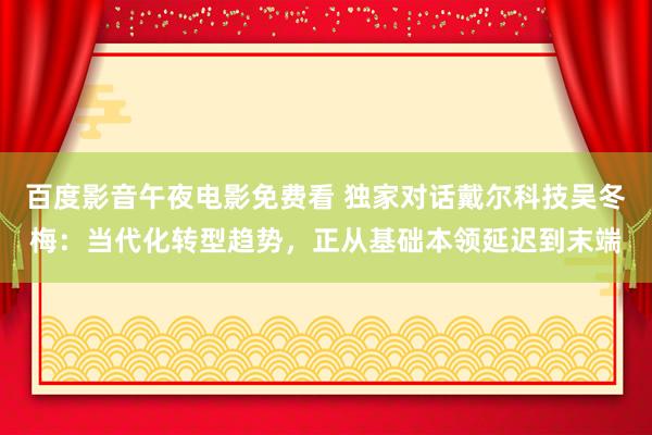 百度影音午夜电影免费看 独家对话戴尔科技吴冬梅：当代化转型趋势，正从基础本领延迟到末端