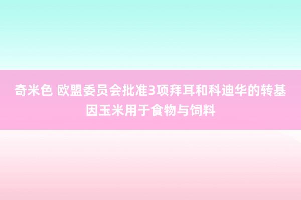 奇米色 欧盟委员会批准3项拜耳和科迪华的转基因玉米用于食物与饲料