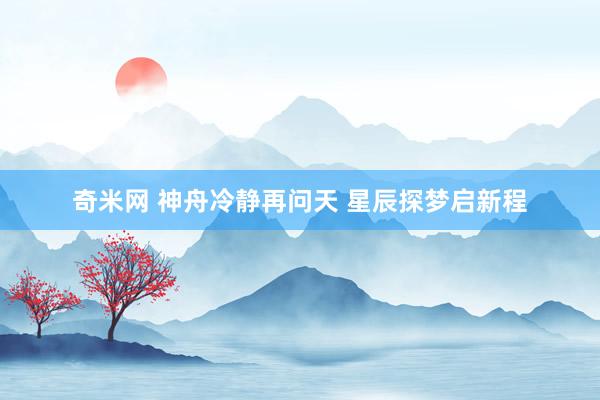 奇米网 神舟冷静再问天 星辰探梦启新程