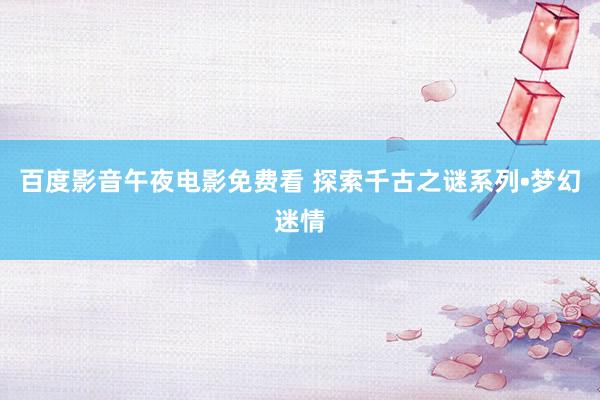 百度影音午夜电影免费看 探索千古之谜系列•梦幻迷情