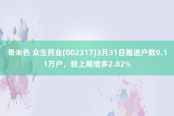 奇米色 众生药业(002317)3月31日推进户数9.11万户，较上期增多2.82%
