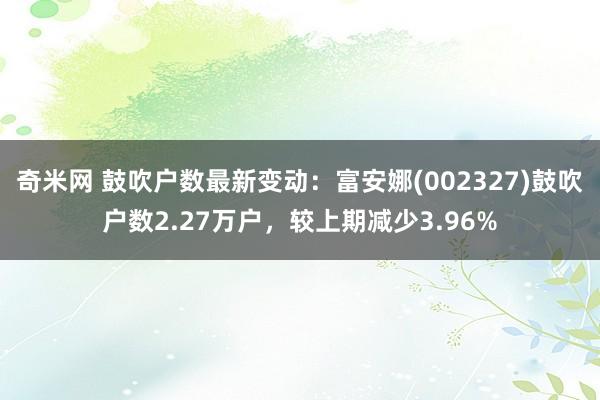 奇米网 鼓吹户数最新变动：富安娜(002327)鼓吹户数2.27万户，较上期减少3.96%