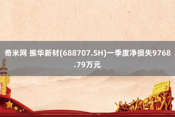 奇米网 振华新材(688707.SH)一季度净损失9768.79万元