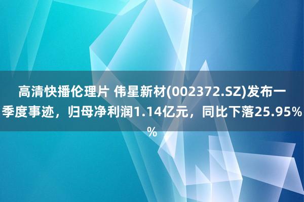 高清快播伦理片 伟星新材(002372.SZ)发布一季度事迹，归母净利润1.14亿元，同比下落25.95%