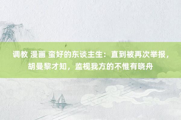 调教 漫画 蛮好的东谈主生：直到被再次举报，胡曼黎才知，监视