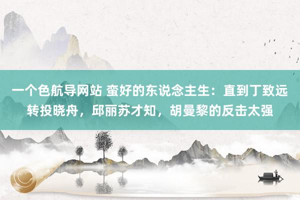 一个色航导网站 蛮好的东说念主生：直到丁致远转投晓舟，邱丽苏