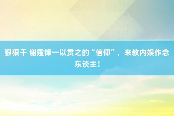 狠狠干 谢霆锋一以贯之的“信仰”，来教内娱作念东谈主！